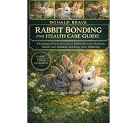 RABBIT BONDING AND HEALTH CARE GUIDE: A Complete Practical Guide to Rabbit Behavior, Nutrition, Health Care, Bonding, and Long-Term Wellbeing.