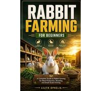 Rabbit Farming For Beginners: A Complete Guide to Rabbit Farming for Meat Production, Breeding, and Small-Scale Farming
