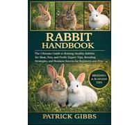 RABBIT HANDBOOK: The Ultimate Guide to Raising Healthy Rabbits for Meat, Pets, and Profit: Expert Tips, Breeding Strategies, and Business Success for Beginners and Pros.