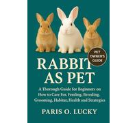 Rabbits As pet: A Thorough Guide for Beginners on How to Care For, Feeding, Breeding, Grooming, Habitat, Health and strategies