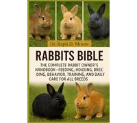 RABBITS BIBLE: The Complete Rabbit Owner’s Handbook - Feeding, Housing, Breeding, Behavior, Training, and Daily Care for All Breeds