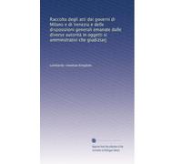 Raccolta degli atti dei governi di Milano e di Venezia e delle disposizioni generali emanate dalle diverse autorità in oggetti si amminstrativi che giudiziarj: Volume 1