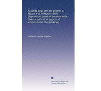 Raccolta degli atti dei governi di Milano e di Venezia e delle disposizioni generali emanate dalle diverse autorità in oggetti si amminstrativi che giudiziarj: Volume 1