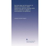 Raccolta degli atti dei governi di Milano e di Venezia e delle disposizioni generali emanate dalle diverse autorità in oggetti si amminstrativi che giudiziarj: Volume 1