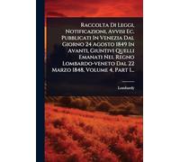 Raccolta Di Leggi, Notificazioni, Avvisi Ec. Pubblicati In Venezia Dal Giorno 24 Agosto 1849 In Avanti, Giuntivi Quelli Emanati Nel Regno Lombardo-veneto Dal 22 Marzo 1848, Volume 4, Part 1...