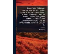 Raccolta Di Leggi, Notificazioni, Avvisi Ec. Pubblicati In Venezia Dal Giorno 24 Agosto 1849 In Avanti, Giuntivi Quelli Emanati Nel Regno Lombardo-veneto Dal 22 Marzo 1848, Volume 4, Part 1...