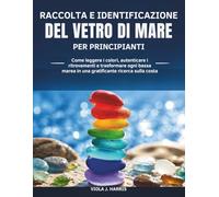 Raccolta e Identificazione Del Vetro di Mare per Principianti: Come leggere i colori, autenticare i ritrovamenti e trasformare ogni bassa marea in una gratificante ricerca sulla costa