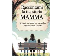 Raccontami la tua storia, Mamma: Un viaggio tra i ricordi per tramandare esperienze, valori e legami.