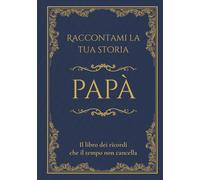 Raccontami la tua storia Papà: Il libro dei ricordi che il tempo non cancella. Domande guidate per raccontare la vita e i ricordi di un padre.