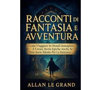 RACCONTI DI FANTASIA E AVVENTURA: Come viaggiare in mondi immaginari e creare storie epiche anche se non avete talento per la fantasia! (fiabe)