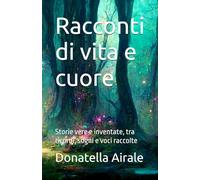 Racconti di vita e cuore: Storie vere e inventate, tra ricordi, sogni e voci raccolte