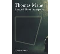 Racconti di vite incompiute: La Morte a Venezia, Tristano, Tobias Mindernickel, Il Pagliaccio, La volontà di essere felici ed altri (Altri Classici)