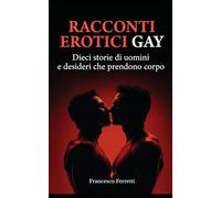 Racconti Erotici Gay - Sesso e Desiderio Maschile: Dieci storie di uomini tra incontri, attrazione fisica, desiderio maschile e relazioni che nascono dal corpo.