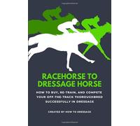 Racehorse to Dressage Horse: How to Buy, Re-train, and Compete Your Off-The-Track Thoroughbred Successfully in Dressage