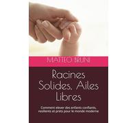 Racines Solides, Ailes Libres: Comment elever des enfants confiants, resilients et prets pour le monde moderne