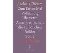 Racine's Theatre: Zum Ersten Mal Vollständig Übersetzt; Alexander, Esther, die Feindlichen Brüder