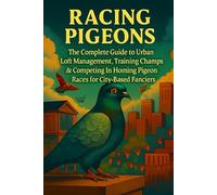 Racing Pigeons: The Complete Guide to Urban Loft Management, Training Champions & Competing in Homing Pigeon Races for City-Based Fanciers