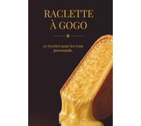 Raclette à Gogo - 20 Idées Pour Les Vrais Gros Mangeurs: Plateaux gourmands, sauces maison et version dessert - L'édition qui ne fait pas dans la demi-mesure