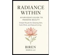 Radiance Within: Ayurveda’s Guide to Modern Beauty: Simple Rituals for Glowing Skin, Calm Mind, and Natural Living