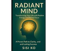 Radiant Mind: Transforming Your Life with Positive Energy and Mental Focus: A Proven Path to Clarity, Confidence, and Lasting Success