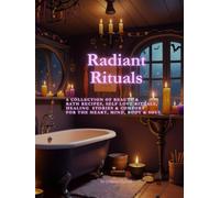 Radiant Rituals: A collection of beauty and bath recipes,self love RITUALS and comfort for the heart,mind, body & soul