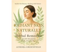 Radiant Skin Naturally: Herbal Remedies and DIY Rituals for Clear, Glowing Skin (Inside-Out Beauty: Healing with Nature, Holistic Guides for Radiant ... Healthy Nails, Bright Eyes & Inner Balanc)