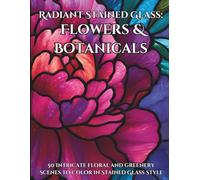 Radiant Stained Glass: Flowers & Botanicals: 50 Intricate floral and greenery Scenes to Color in Stained Glass Style