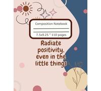 Radiate Positivity Even in the Little Things Inspirational Notebook: A Lined Composition Notebook for Daily Reflection, Gratitude, and Joyful Thinking