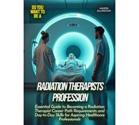 Radiation Therapists Profession: Essential Guide to Becoming a Radiation Therapist Career Path Requirements and Day-to-Day Skills for Aspiring Healthcare Professionals (Life Skills for Teens)