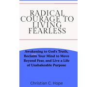 Radical Courage to Living Fearless: Awakening to God's Truth, Reclaim Your Mind to Move Beyond Fear, and Live a Life of Unshakeable Purpose