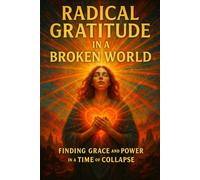 Radical Gratitude in a Broken World: Finding Grace and Power in a Time of Collapse
