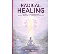 Radical Healing: A Stage 4 Cancer Survivor’s Holistic Blueprint for Recovery and Renewal