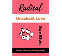 Radical Unschool Love: Stories of an Unschooling Family