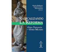 Radicalizando la Reforma: Otra teología para otro mundo