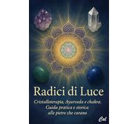 Radici di Luce: Cristalloterapia, Ayurveda e chakra. Guida pratica e storica alle pietre che curano
