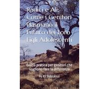 Radici e Ali: Come i Genitori Plasmano il Futuro dei Loro Figli Adolescenti: Guida pratica per genitori che vogliono fare la differenza