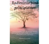 Radiestesia para principiantes, Descubre tus poderes internos: Explorando el Fascinante Mundo de la Radiestesia para Despertar Tu Intuición y Sabiduría Interior