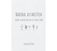 Radikal ausmisten - Raum schaffen für ein leichteres Leben: Wie du in 12 Wochen emotionalen Ballast loslässt, Ordnung schaffst und dein Zuhause leicht machst