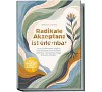 Radikale Akzeptanz ist erlernbar: In nur 3 Minuten täglich vom Grübeln ins Handeln und raus aus Stress, Angst & Kontrollfallen - inkl. 60-Sekunden-Reset, 10-Tage-Plan & Alltagsübungen