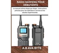 RADIO BAOFENG POUR DÉBUTANTS: Le manuel ultime étape ¬par étape : instructions précises pour les opérateurs novices et les adultes expérimentés