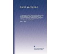 Radio reception: a simple and complete explanation of the principles of radio telephony, and a full exposition of the successful methods of radio ... to radio- and audio-frequency amplifications