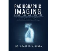 Radiographic Imaging Principles and Practice: An Essential Guide to Medical Imaging, X-Ray Physics, Anatomical Positioning, Image Evaluation, Radiation Safety, and Modern Diagnostic Techniques