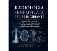 Radiologia Semplificata per Principianti: Una guida chiara e pratica per comprendere la terminologia radiologica, il linguaggio dell'imaging medico e il vocabolario degli esami diagnostici