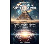 Radiônica Desvendada A Ciência das Energias Sutis: Um Guia Prático Sobre a Interação Entre Mente, Matéria e Energia Universal