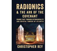 Radionics & the Ark of the Covenant: Change Past Through Retrocausality and Crystal Towers of Atlantis (Engines of the Invisible: Radionics, Magnetron, Seriality, and Retrocausality in Practice)