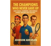 Rafael Nadal, Novak Djokovic & Andy Murray The Champions Who Never Gave Up: How Nadal, Djokovic, and Murray Turned Dreams into History