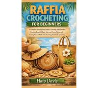 RAFFIA CROCHETING FOR BEGINNERS: A Complete Step-by-Step Guide to Learning Basic Stitches, Creating Beautiful Bags, Hats, and Home Décor, and Turning Natural Raffia into Stunning Handmade Creations
