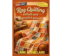Rag-Quilting einfach und gemütlich gemacht: Wie man mit bewährten Techniken und einfachen Mustern wunderschöne Quilts mit fransigen Kanten für absolute Anfänger erstellt