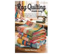 RAG QUILTING MADE EASY: The Complete Step-by-Step Beginner’s Manual for Turning Fabric Rags into Stunning Quilts with simple practical projects to try