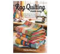 RAG QUILTING MADE EASY: The Complete Step-by-Step Beginner’s Manual for Turning Fabric Rags into Stunning Quilts with simple practical projects to try